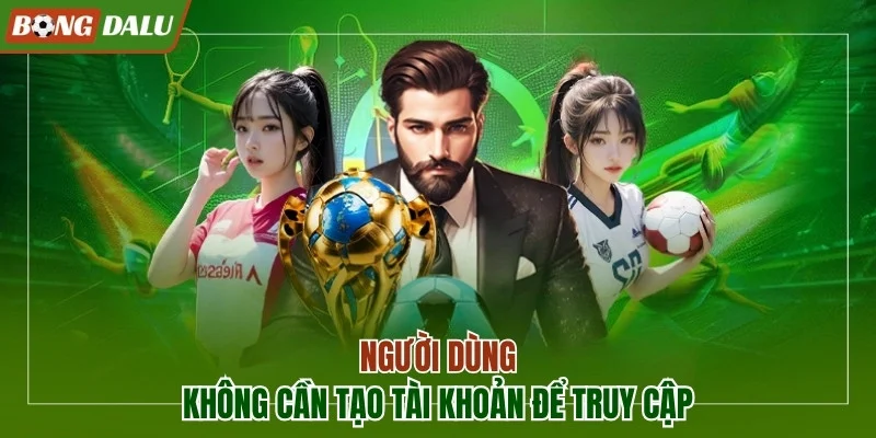 Người dùng không cần tạo tài khoản để truy cập