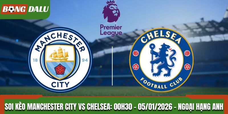 Soi Kèo Manchester City Vs Chelsea: 00h30 - 05/01/2026 - Ngoại Hạng Anh